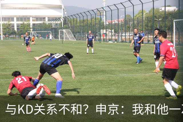 与KD关系不和？申京：我和他一次架都没吵过 我们一直在交流