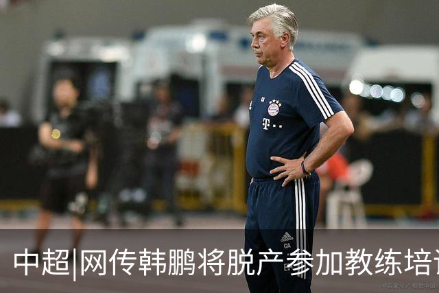 中超|网传韩鹏将脱产参加教练培训无法执教泰山？俱乐部：不属实