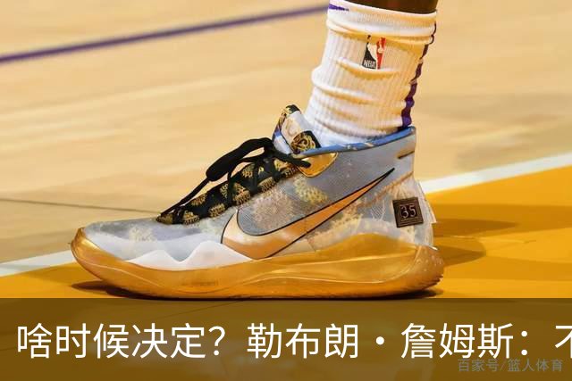 啥时候决定？勒布朗·詹姆斯：不会在周五宣布自己将效力于哪队
