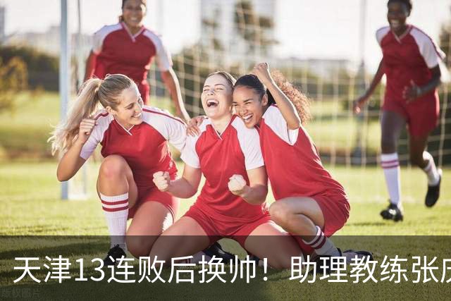 天津13连败后换帅！助理教练张庆鹏出任主教练