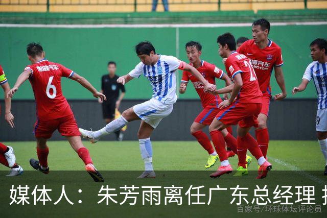 媒体人：朱芳雨离任广东总经理 接任人暂无消息但引援神话难复制