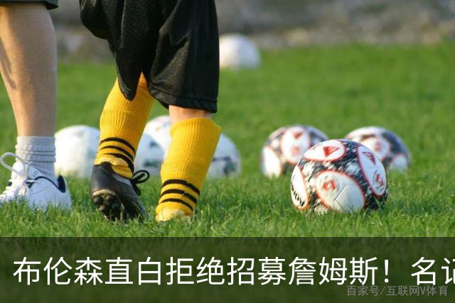 布伦森直白拒绝招募詹姆斯！名记实锤：詹姆斯基本锁定东部三强