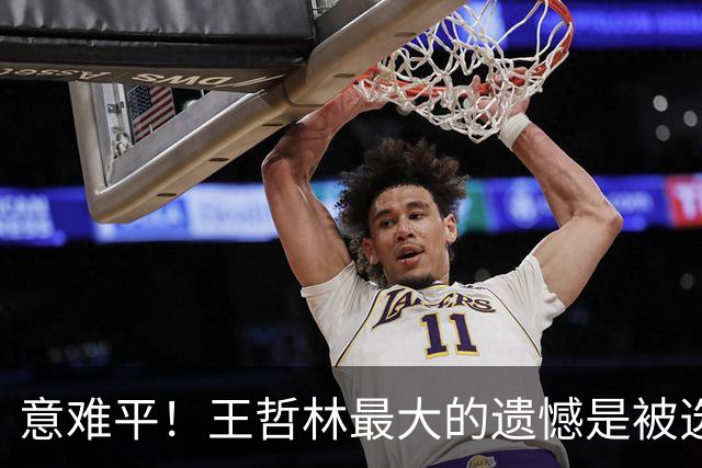 意难平！王哲林最大的遗憾是被选中但没去NBA-CBA-CBA专区-虎扑社区