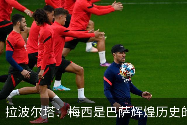拉波尔塔：梅西是巴萨辉煌历史的一部分，现在轮到亚马尔了