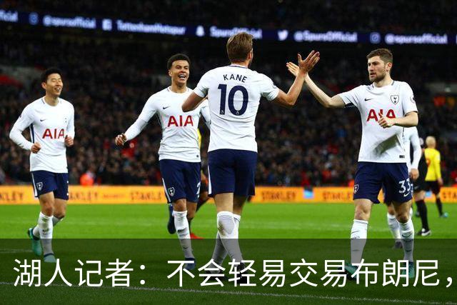 湖人记者：不会轻易交易布朗尼，球队“非常乐意”留下他