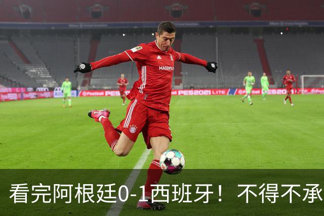 看完阿根廷0-1西班牙！不得不承认5个事实，一场难看至极的决赛！