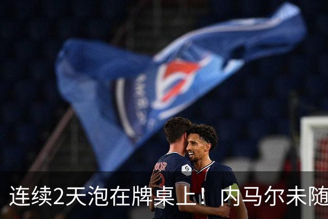 连续2天泡在牌桌上！内马尔未随队出征遭狂批 回击：管好你自己吧